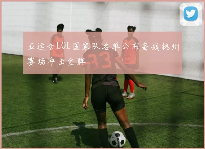 亚运会LOL国家队名单公布备战杭州赛场冲击金牌