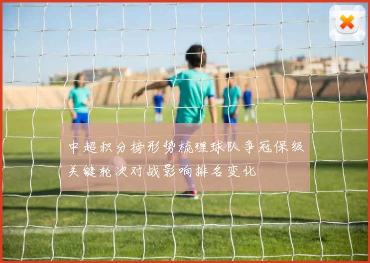 中超积分榜形势梳理球队争冠保级关键轮次对战影响排名变化