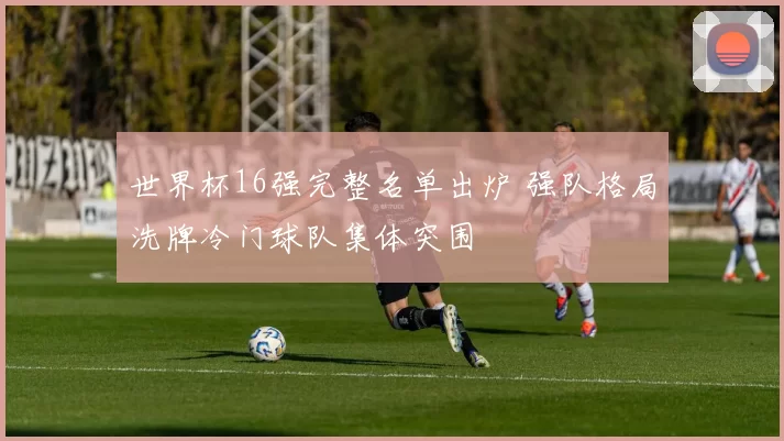 世界杯16强完整名单出炉 强队格局洗牌冷门球队集体突围