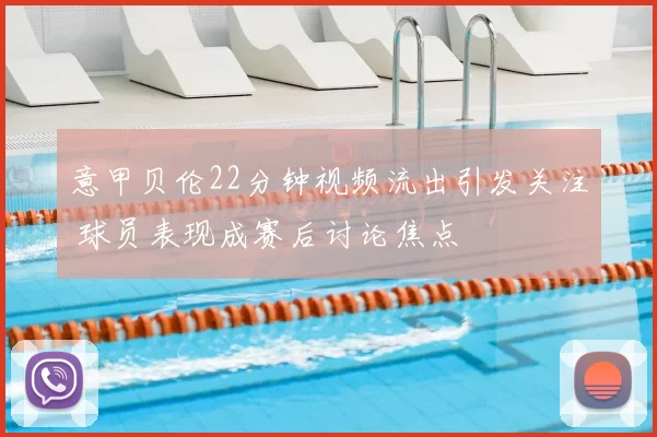 意甲贝伦22分钟视频流出引发关注 球员表现成赛后讨论焦点