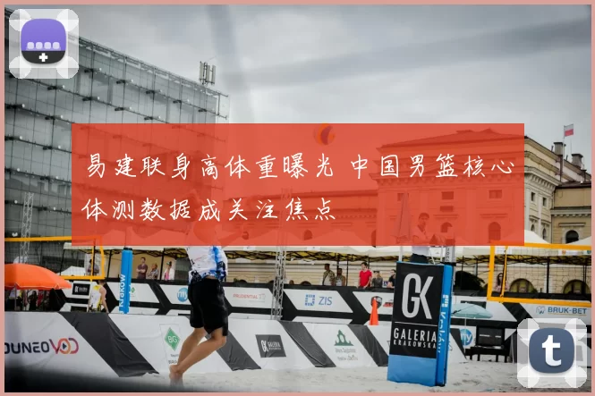 易建联身高体重曝光 中国男篮核心体测数据成关注焦点