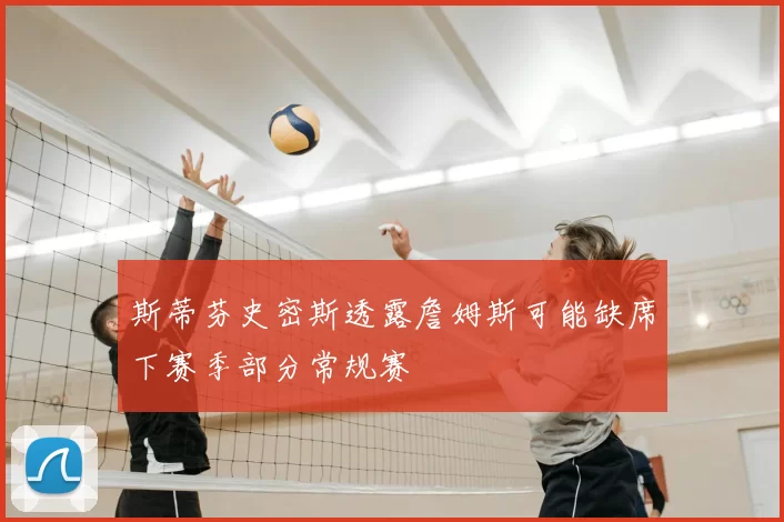 斯蒂芬史密斯透露詹姆斯可能缺席下赛季部分常规赛