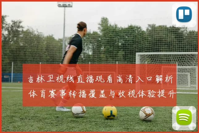 吉林卫视线直播观看高清入口解析 体育赛事转播覆盖与收视体验提升