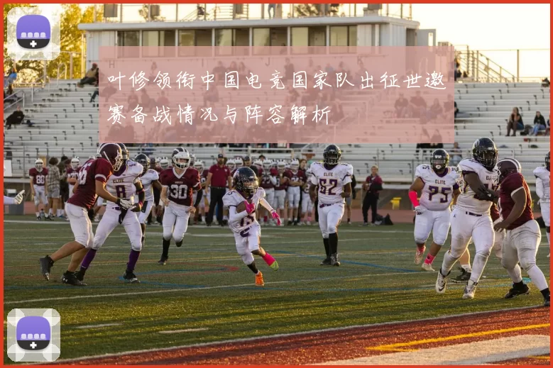 叶修领衔中国电竞国家队出征世邀赛备战情况与阵容解析