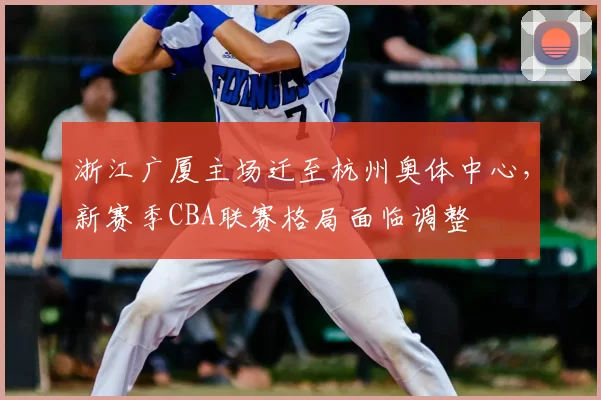 浙江广厦主场迁至杭州奥体中心,新赛季CBA联赛格局面临调整