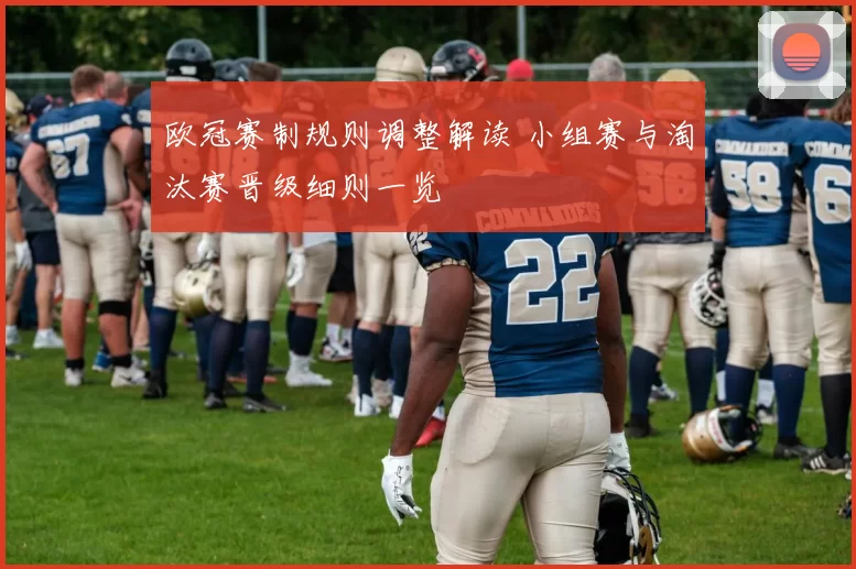 欧冠赛制规则调整解读 小组赛与淘汰赛晋级细则一览