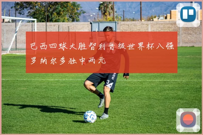 巴西四球大胜智利晋级世界杯八强罗纳尔多独中两元