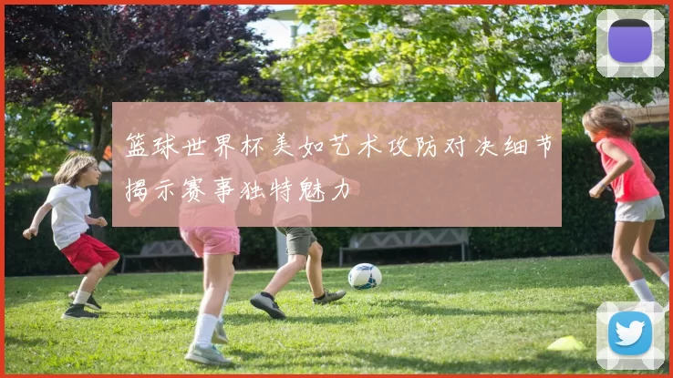 篮球世界杯美如艺术攻防对决细节揭示赛事独特魅力