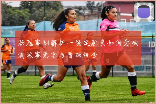 欧冠赛制解析一场定胜负如何影响淘汰赛悬念与晋级机会