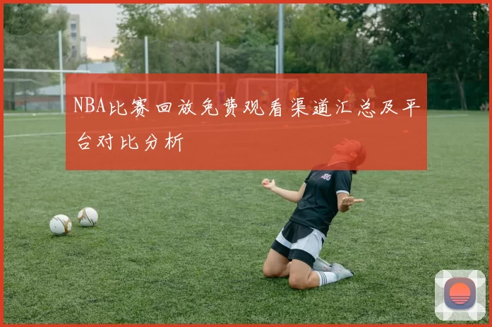 NBA比赛回放免费观看渠道汇总及平台对比分析