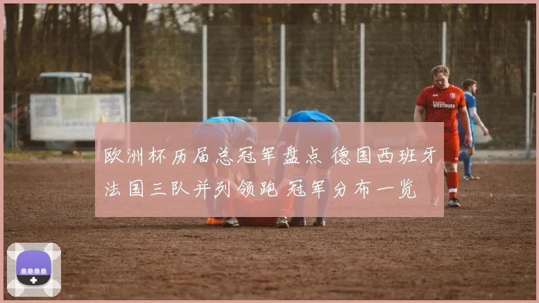 欧洲杯历届总冠军盘点 德国西班牙法国三队并列领跑 冠军分布一览