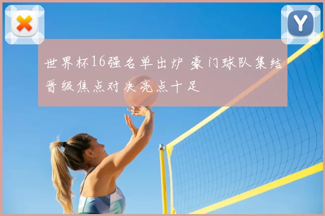 世界杯16强名单出炉 豪门球队集结晋级焦点对决亮点十足