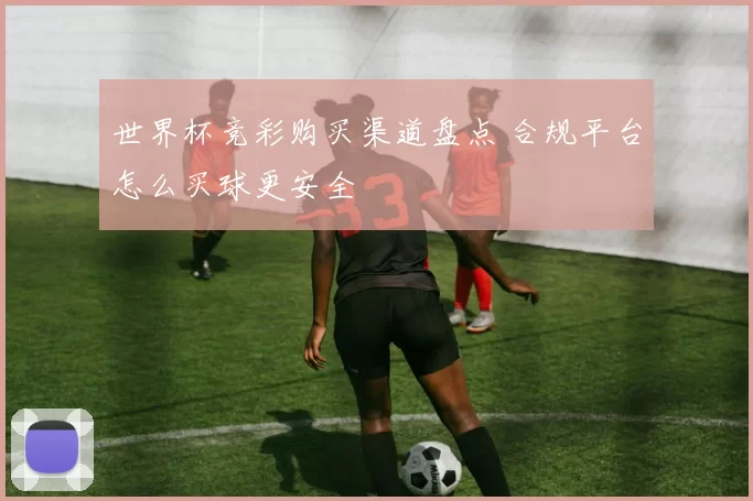 世界杯竞彩购买渠道盘点 合规平台怎么买球更安全
