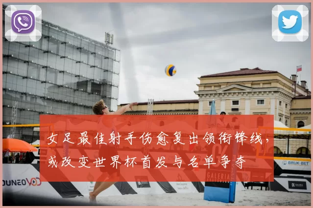 女足最佳射手伤愈复出领衔锋线,或改变世界杯首发与名单争夺