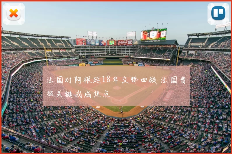 法国对阿根廷18年交锋回顾 法国晋级关键战成焦点
