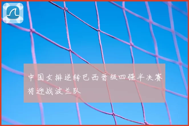 中国女排逆转巴西晋级四强半决赛将迎战波兰队