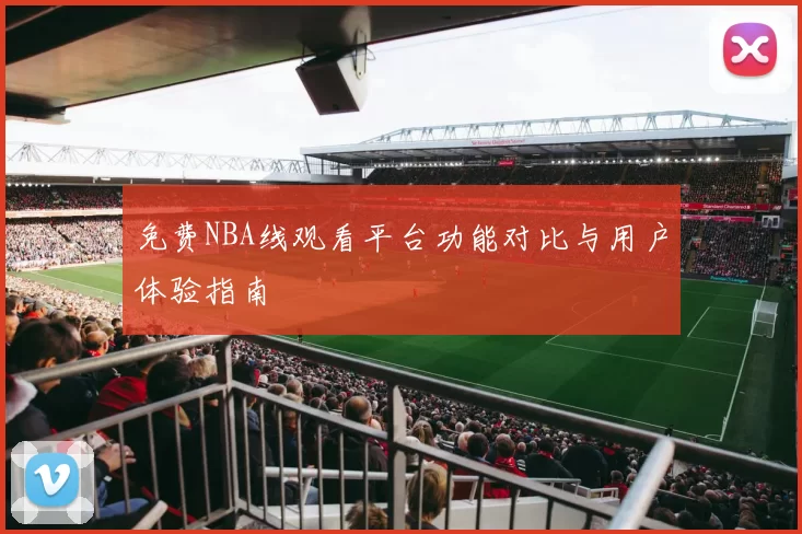 免费NBA线观看平台功能对比与用户体验指南