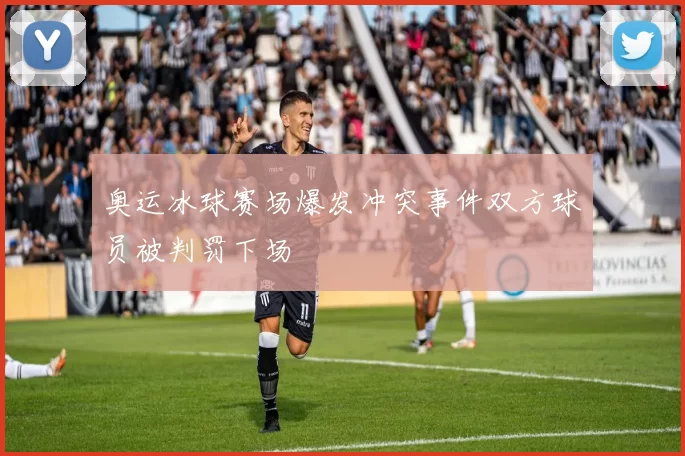 奥运冰球赛场爆发冲突事件双方球员被判罚下场