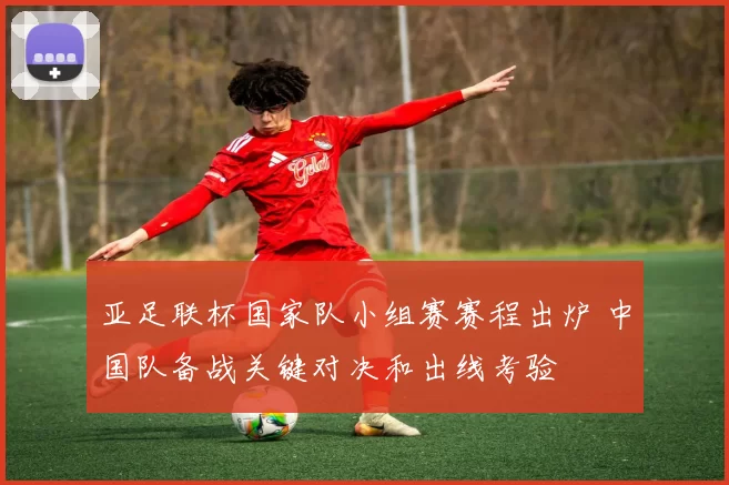 亚足联杯国家队小组赛赛程出炉 中国队备战关键对决和出线考验