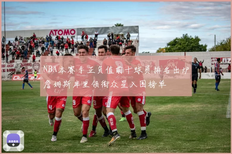 NBA本赛季正负值前十球员排名出炉詹姆斯库里领衔众星入围榜单