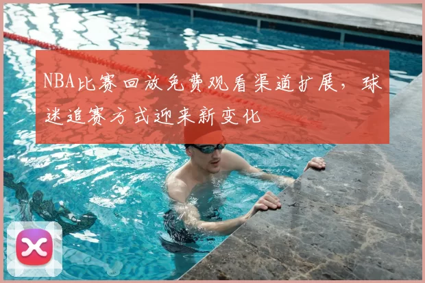 NBA比赛回放免费观看渠道扩展,球迷追赛方式迎来新变化