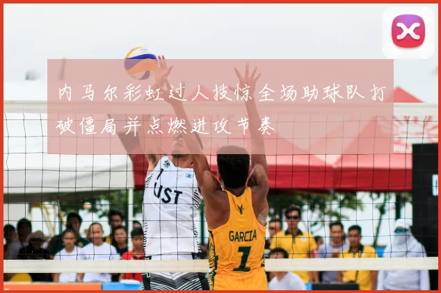 内马尔彩虹过人技惊全场助球队打破僵局并点燃进攻节奏