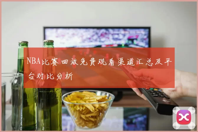 NBA比赛回放免费观看渠道汇总及平台对比分析