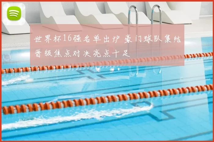 世界杯16强名单出炉 豪门球队集结晋级焦点对决亮点十足