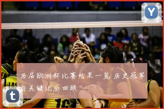 历届欧洲杯比赛结果一览 历史冠军与关键比分回顾