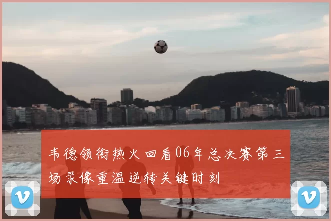 韦德领衔热火回看06年总决赛第三场录像重温逆转关键时刻