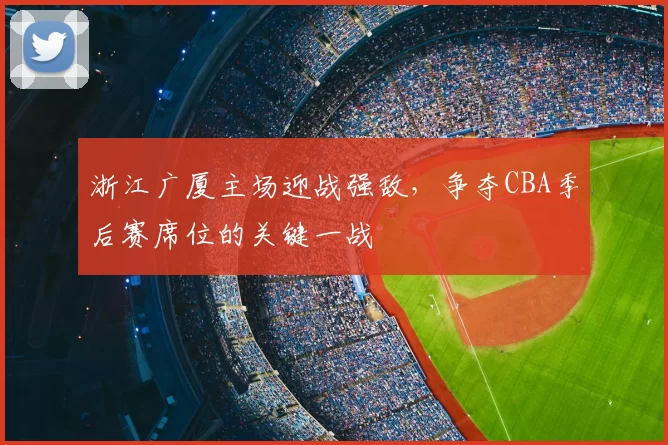 浙江广厦主场迎战强敌，争夺CBA季后赛席位的关键一战