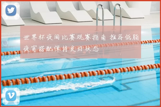 世界杯夜间比赛观赛指南 推荐低脂夜宵搭配保持良好状态