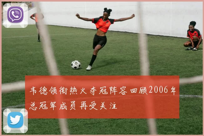 韦德领衔热火夺冠阵容回顾2006年总冠军成员再受关注