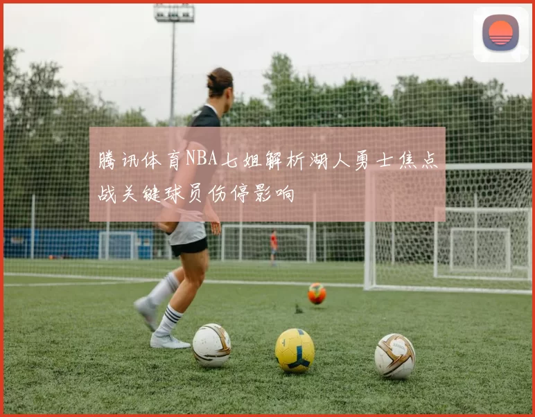 腾讯体育NBA七姐解析湖人勇士焦点战关键球员伤停影响