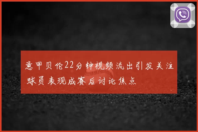 意甲贝伦22分钟视频流出引发关注 球员表现成赛后讨论焦点