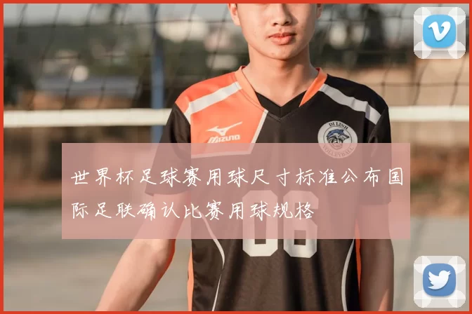 世界杯足球赛用球尺寸标准公布国际足联确认比赛用球规格