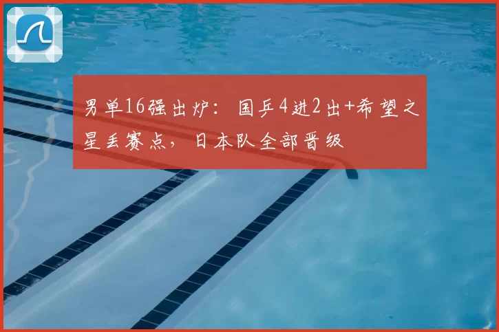 男单16强出炉：国乒4进2出+希望之星丢赛点，日本队全部晋级