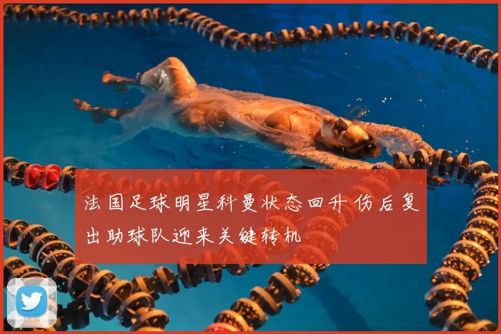 法国足球明星科曼状态回升 伤后复出助球队迎来关键转机