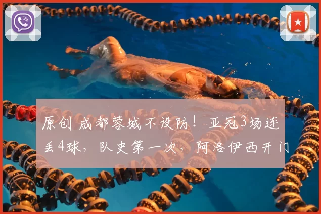 原创 成都蓉城不设防！亚冠3场连丢4球，队史第一次，阿洛伊西开门黑