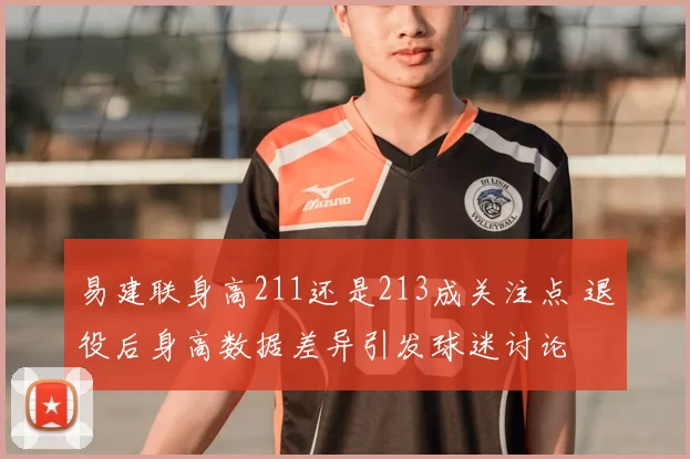 易建联身高211还是213成关注点 退役后身高数据差异引发球迷讨论