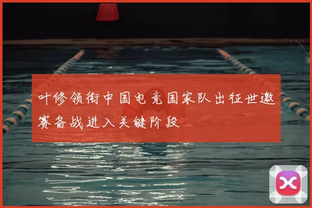 叶修领衔中国电竞国家队出征世邀赛备战进入关键阶段