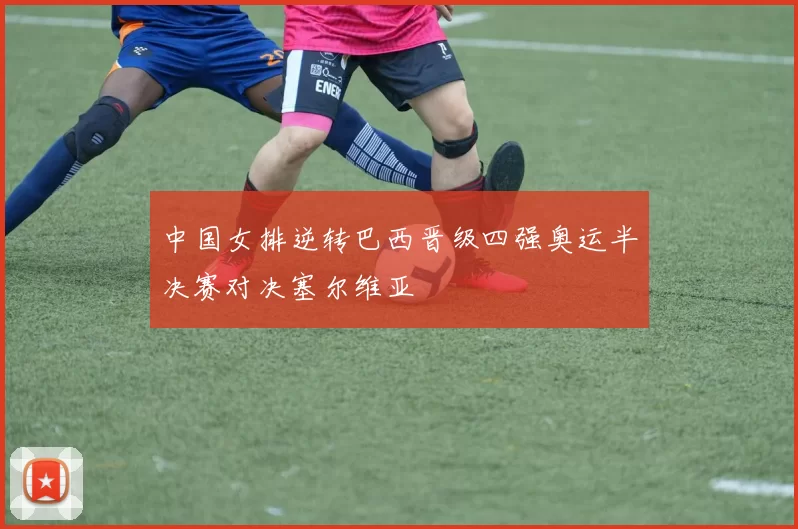 中国女排逆转巴西晋级四强奥运半决赛对决塞尔维亚