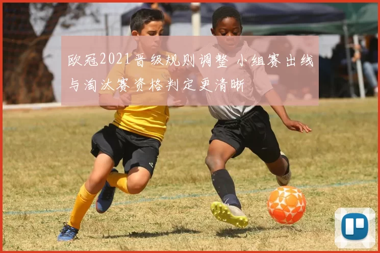 欧冠2021晋级规则调整 小组赛出线与淘汰赛资格判定更清晰