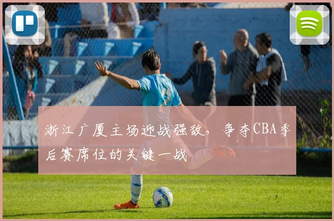 浙江广厦主场迎战强敌，争夺CBA季后赛席位的关键一战