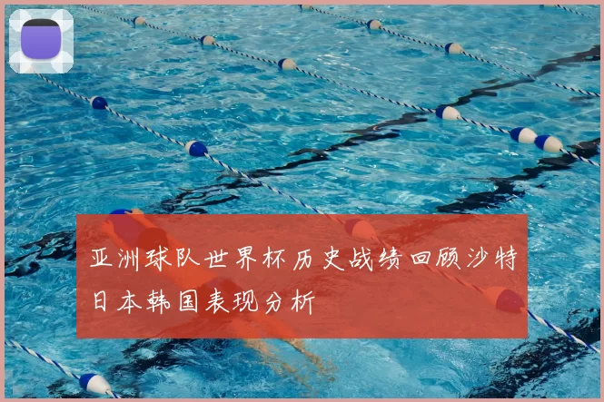 亚洲球队世界杯历史战绩回顾沙特日本韩国表现分析