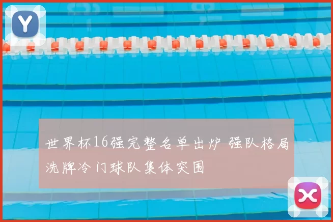 世界杯16强完整名单出炉 强队格局洗牌冷门球队集体突围