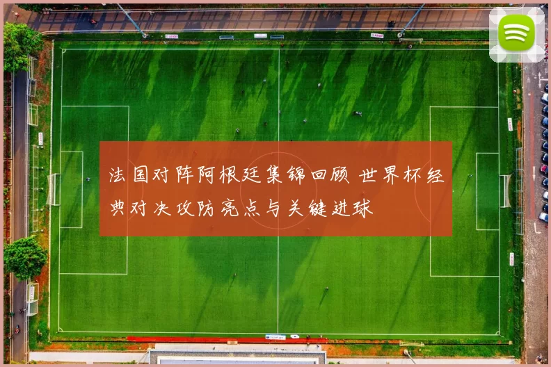 法国对阵阿根廷集锦回顾 世界杯经典对决攻防亮点与关键进球