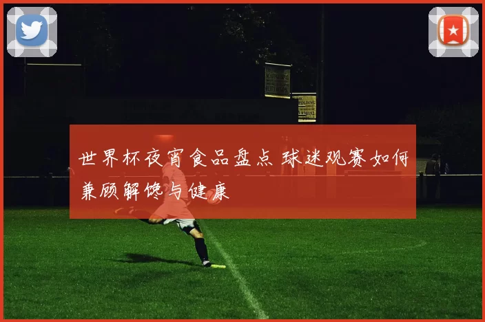 世界杯夜宵食品盘点 球迷观赛如何兼顾解馋与健康