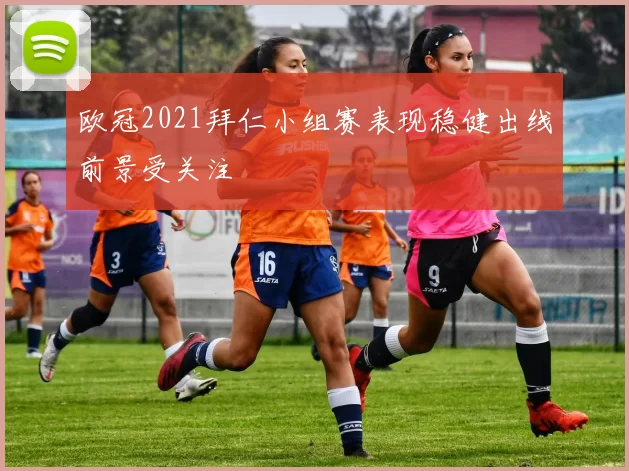 欧冠2021拜仁小组赛表现稳健出线前景受关注