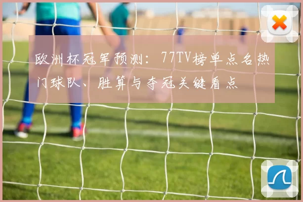 欧洲杯冠军预测：77TV榜单点名热门球队、胜算与夺冠关键看点